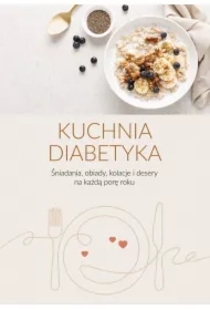 Kuchnia diabetyka. Śniadania, obiady, kolacje i desery na każdą porę roku