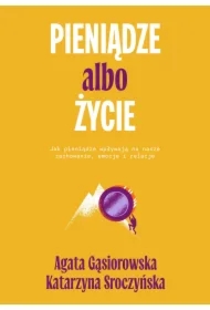 Pieniądze albo życie. Jak pieniądze wpływają na nasze zachowanie, emocje i relacje?