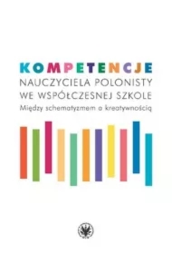 Kompetencje nauczyciela polonisty we współczesnej szkole. Między schematyzmem a kreatywnością