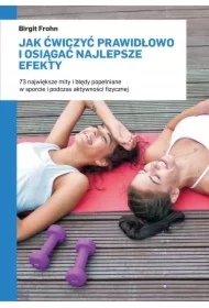 Jak ćwiczyć prawidłowo i osiągać najlepsze efekty. 73 największe mity i błędy popełniane w sporcie i podczas aktywności fizycznej