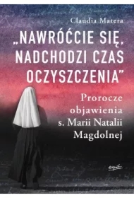 Nawróćcie się, nadchodzi czas oczyszczenia. Prorocze objawienia s. Marii Natalii Magdolnej