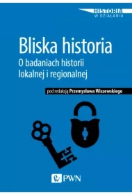 Bliska historia. O badaniach historii lokalnej i regionalnej