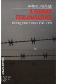 A jednak żeglowaliśmy. Jachting polski w latach 1945-1989
