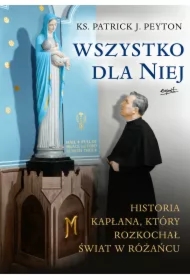 Wszystko dla Niej. Historia kapłana, który rozkochał świat w różańcu