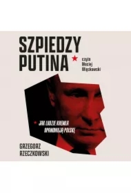 Szpiedzy Putina. Jak ludzie Kremla opanowują Polskę