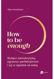 How to be enough. Wyłącz samokrytykę, ogranicz perfekcjonizm i żyj w zgodzie ze sobą