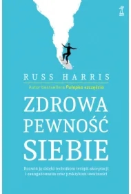 Zdrowa pewność siebie. Rozwiń ją dzięki technikom terapii akceptacji i zaangażowania oraz praktykom uważności