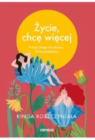 Życie, chcę więcej. Prosta droga do zmiany, której pragniesz