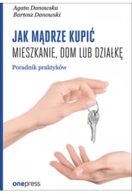 Jak mądrze kupić mieszkanie, dom lub działkę. Poradnik praktyków