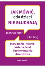 Jak mówić, gdy dzieci nie słuchają. Marudzenie, kłótnie, histeria, bunt i inne wyzwania dzieciństwa