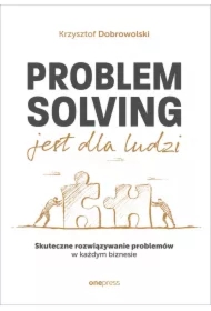 Problem Solving jest dla ludzi. Skuteczne rozwiązywanie problemów w każdym biznesie