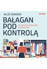 Bałagan pod kontrolą. Jak odzyskać przestrzeń w swoim domu