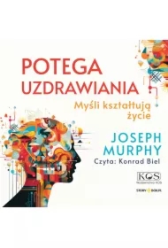 Potęga uzdrawiania. Myśli kształtują życie