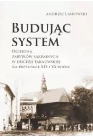 Budując system. Ochrona zabytków sakralnych w diecezji tarnowskiej na przełomie XIX i XX wieku