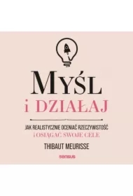 Myśl i działaj. Jak realistycznie oceniać rzeczywistość i osiągać swoje cele