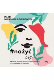 Nażyć się. Jak zacząć nażywać się od dziś, pamiętać o tym jutro i już nigdy o sobie nie zapomnieć