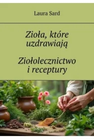 Zioła, które uzdrawiają. Ziołolecznictwo i receptury