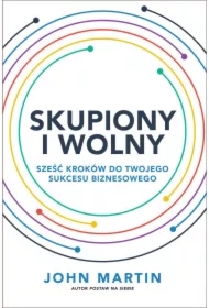 Skupiony i wolny. Sześć kroków do twojego sukcesu biznesowego