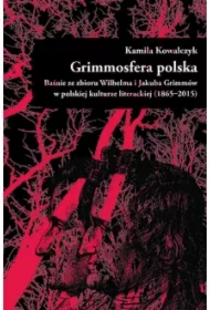 Grimmosfera polska. Baśnie ze zbioru Wilhelma i Jakuba Grimmów w polskiej kulturze literackiej (1865-2015)