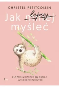 Jak lepiej myśleć. Dla analizujących bez końca i wysoko wrażliwych
