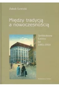 Między tradycją a nowoczesnością. Architektura Lwowa lat 1893-1918
