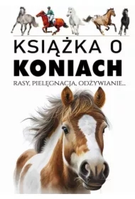 Książka o koniach. Rasy, pielęgnacja, odżywianie..