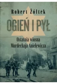 Ogień i pył Ostatnia wiosna Mordechaja Anielewicza