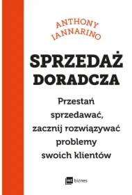 Sprzedaż doradcza. Przestań sprzedawać, zacznij rozwiązywać problemy swoich klientów