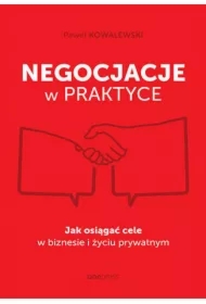 Negocjacje w praktyce. Jak osiągać cele w biznesie i życiu prywatnym