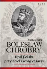 Bolesław Chrobry. Król Polski, przyjaciel i wróg cesarzy