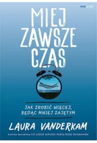 Miej zawsze czas. Jak zrobić więcej, będąc mniej zajętym