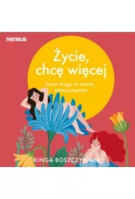 Życie, chcę więcej. Prosta droga do zmiany, której pragniesz