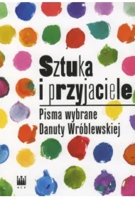 Sztuka i przyjaciele. Pisma wybrane Danuty Wróblewskiej