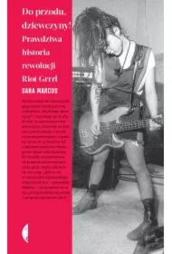 Do przodu, dziewczyny! Prawdziwa historia rewolucji Riot Grrrl