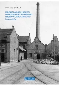 Miejskie zakłady i obiekty infrastruktury technicznej Lwowa w latach 1858-1918. Zarys dziejów