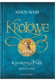 Królowe. Katarzyna Parr. Szósta żona