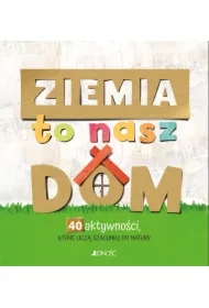 Ziemia to nasz dom. 40 aktywności, które uczą szacunku do natury