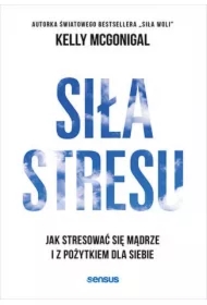 Siła stresu. Jak stresować się mądrze i z pożytkiem dla siebie