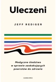 Uleczeni. Medyczne śledztwo w sprawie zaskakujących powrotów do zdrowia