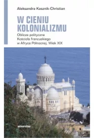 W cieniu kolonializmu. Oblicze polityczne Kościoła francuskiego w Afryce Północnej. Wiek XIX