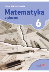 Matematyka z plusem 6. Lekcje powtórzeniowe. Szkoła podstawowa