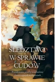 Śledztwo w sprawie cudów. Poszukiwanie prawdy o najbardziej zdumiewających wydarzeniach