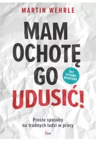Mam ochotę go udusić! Proste sposoby na trudnych ludzi w pracy