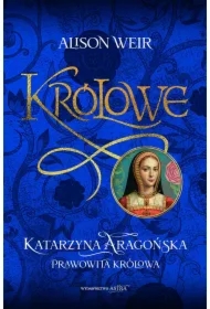 Królowe T.1 Katarzyna Aragońska. Prawowita królowa