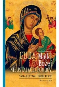 Cuda Matki Bożej Nieustającej Pomocy. Świadectwa i modlitwy