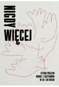 Nigdy więcej. Sztuka przeciw wojnie i faszyzmowi w XX i XXI wieku
