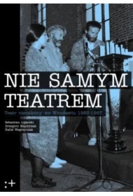 Nie samym teatrem. Teatr niezależny we Wrocławiu 1983-1987