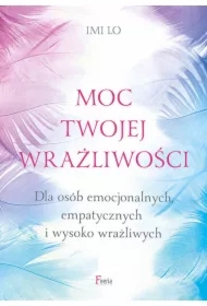 Moc twojej wrażliwości. Dla osób emocjonalnych, empatycznych i wysoko wrażliwych