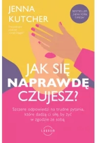 Jak się NAPRAWDĘ czujesz? Szczere odpowiedzi na trudne pytania, które dadzą ci siłę, by żyć w zgodzie ze sobą