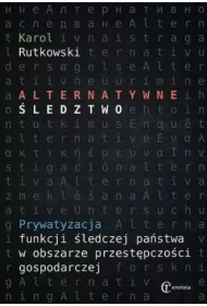 Alternatywne śledztwo. Prywatyzacja funkcji śledczej państwa w obszarze przestępczości gospodarczej